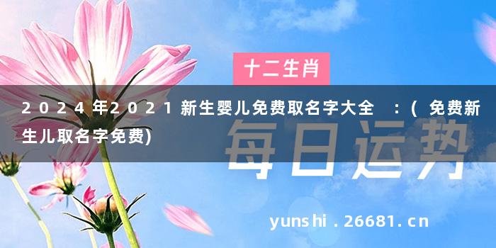 2024年2021新生婴儿免费取名字大全 :(免费新生儿取名字免费)